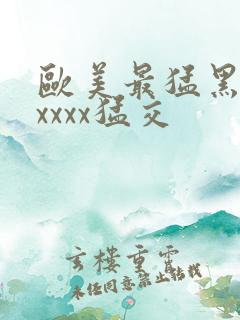 欧美最猛黑人xxxxx猛交