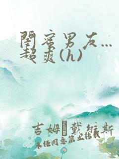 闺蜜男友...超爽(h)