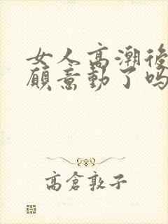 女人高潮后是不愿意动了吗