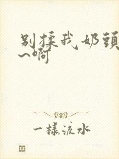 别揉我奶头~嗯~啊