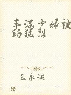 丰满少妇被粗大的猛烈