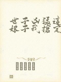 世子凶猛这个小娘子我抢定了女主是谁