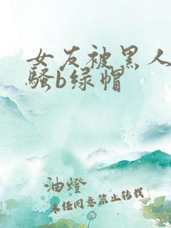 女友被黑人扩张骚b绿帽