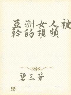 亚洲女人被黑人干的视频