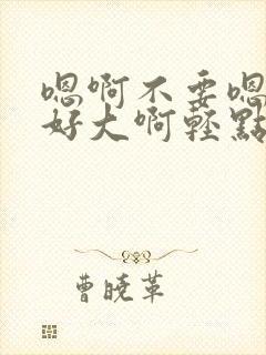 嗯啊不要嗯老公好大啊轻点嗯好爽啊嗯