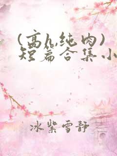 (高h,纯肉)短篇合集小说