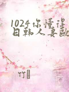 1024你懂得日韩人妻欧美