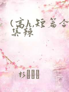 (高h,短篇合集辣