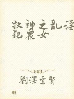 牧神之乱淫h侵犯众女