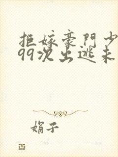 拒嫁豪门少夫人99次出逃未删减版txt