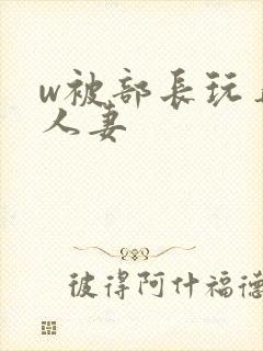 w被部长玩弄的人妻