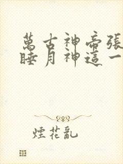 万古神帝张若尘睡月神这一章