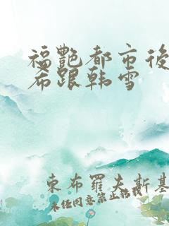 福艳都市后宫叶希跟韩雪