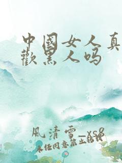 中国女人真的喜欢黑人吗