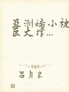 亚洲娇小被黑人巨大撑...