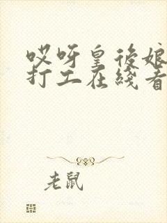 哎呀皇后娘娘来打工在线看