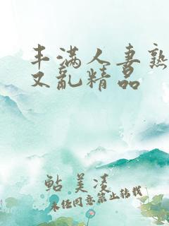 丰满人妻熟妇乱又乱精品