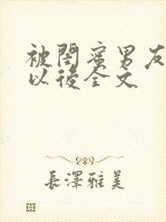 被闺蜜男友上错以后全文