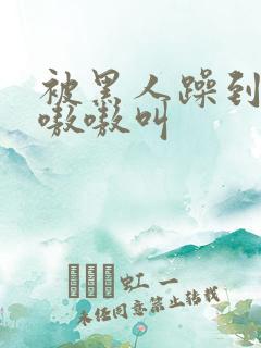 被黑人躁到高潮嗷嗷叫