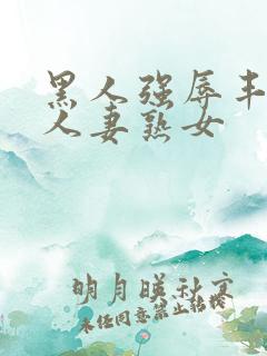 黑人强辱丰满的人妻熟女