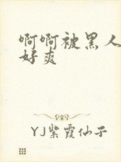 啊啊被黑人操的好爽