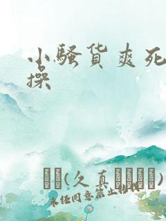 小骚货爽死我了操