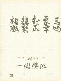 相亲对象三天不联系正常吗