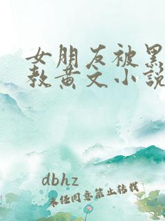 女朋友被黑人调教黄文小说