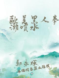 欧美黑人拳交高潮喷水