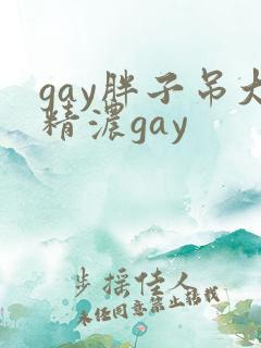 gay胖子吊大精浓gay