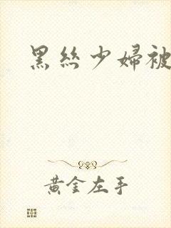 黑丝少妇被狂操