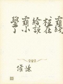 学霸给校霸舔批了小说在线阅读免费全文