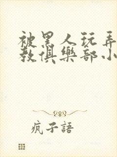 被黑人玩弄h调教俱乐部小说