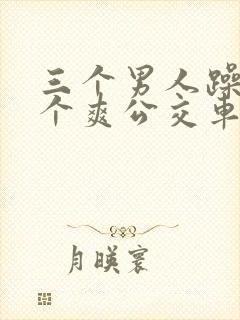 三个男人躁我一个爽公交车上