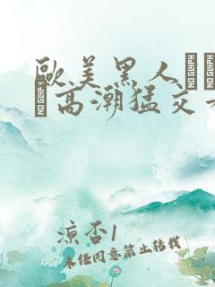 欧美黑人╳╳ⅹ╳高潮猛交看