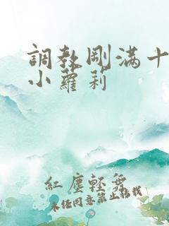 调教刚满十八岁小萝莉