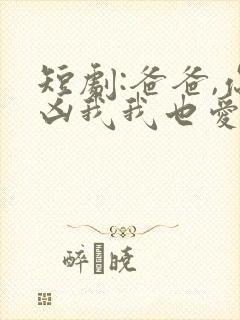 短剧:爸爸,你凶我我也爱你