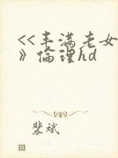<<丰满老女人》伦理hd