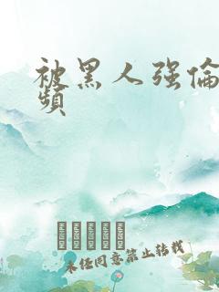 被黑人强伦轩视频