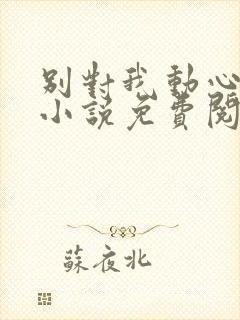 别对我动心全本小说免费阅读