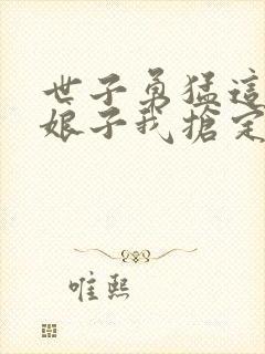 世子勇猛这个小娘子我抢定了