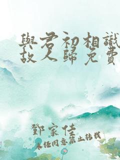 与君初相识恰似故人归免费在线观看