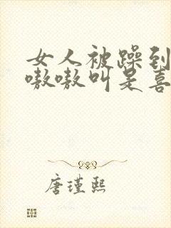 女人被躁到高潮嗷嗷叫是喜欢吗