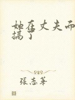 她在丈夫面前被搞了