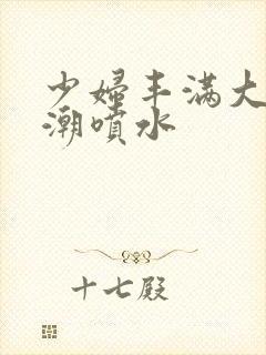 少妇丰满大乳高潮喷水