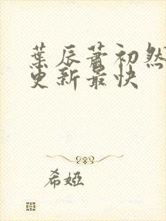 叶辰萧初然哪里更新最快