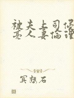 被夫上司侵犯漂亮人妻伦理片