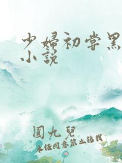 少妇初尝黑人巨小说