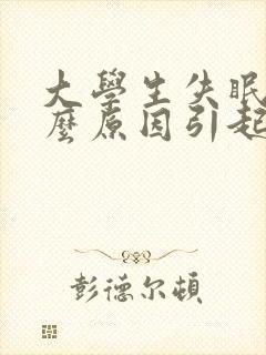 大学生失眠是什么原因引起的