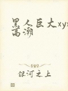 黑人巨大xyx高潮